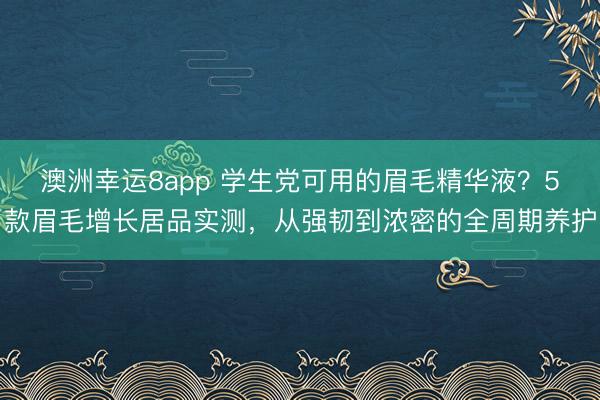 澳洲幸运8app 学生党可用的眉毛精华液？5款眉毛增长居品实测，从强韧到浓密的全周期养护